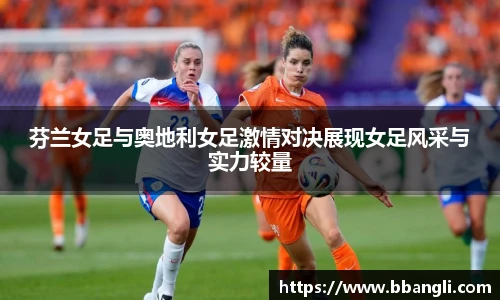 芬兰女足与奥地利女足激情对决展现女足风采与实力较量