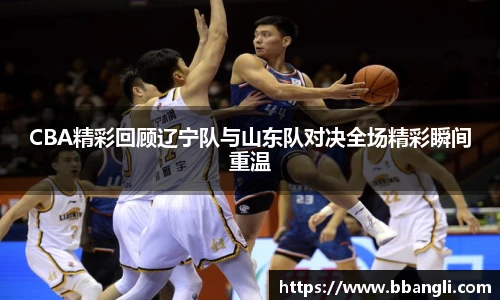 CBA精彩回顾辽宁队与山东队对决全场精彩瞬间重温