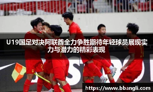 U19国足对决阿联酋全力争胜期待年轻球员展现实力与潜力的精彩表现