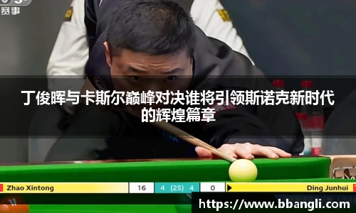 丁俊晖与卡斯尔巅峰对决谁将引领斯诺克新时代的辉煌篇章